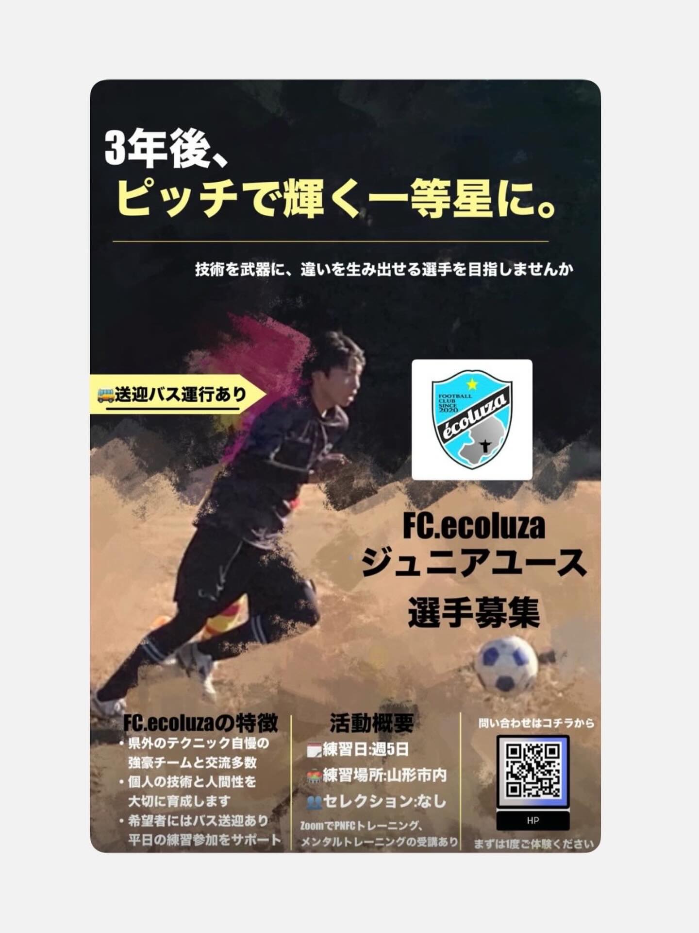 FC.ecoluza JUNIOR YOUTH 選手募集

3年後、ピッチで輝く一等星に。
技術を武器に、違いを生み出せる選手へ。

【FEATURE｜FC.ecoluzaの特徴】
県外のテクニック自慢の強豪チームと多数の交流実績あり
個人の技術と人間性を大切に、長期視点で育成します
希望者にはバス送迎あり、平日の練習参加をサポートします

【PROGRAM｜活動概要】
練習日｜週5日
練習場所｜山形市内
セレクション｜なし

ZoomによるPNFCトレーニング
メンタルトレーニングで心身ともに鍛えています

お問い合わせはHPから、もしくはDM等でお気軽にどうぞ
まずは一度、体験へ。
お問い合わせお待ちしております
#エンジョイ
#クラブ員募集
#スクール生募集
#ドリブル
#テクニック
インテリジェンス
スキル
クリエイティブ
アイデア
サッカークラブ
ジュニアサッカー
ジュニアユースサッカー
体験練習
ジンガ
リフティング
キッズ
PNFC
小学生
中学生
未就学児
山形県サッカー
山形市サッカー
地域不問